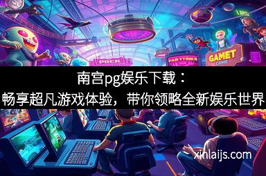 南宫pg娱乐下载：畅享超凡游戏体验，带你领略全新娱乐世界