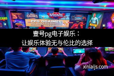 壹号pg电子娱乐：让娱乐体验无与伦比的选择