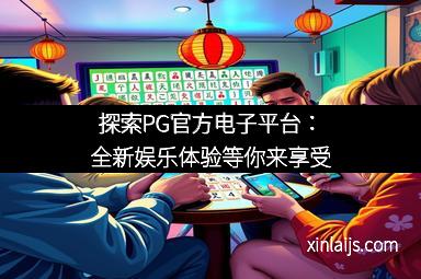 探索PG官方电子平台：全新娱乐体验等你来享受